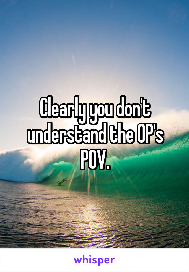 Clearly you don't understand the OP's POV.