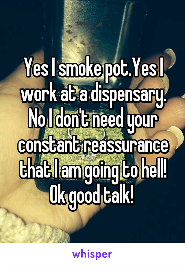Yes I smoke pot.Yes I work at a dispensary. No I don't need your constant reassurance that I am going to hell! Ok good talk! 