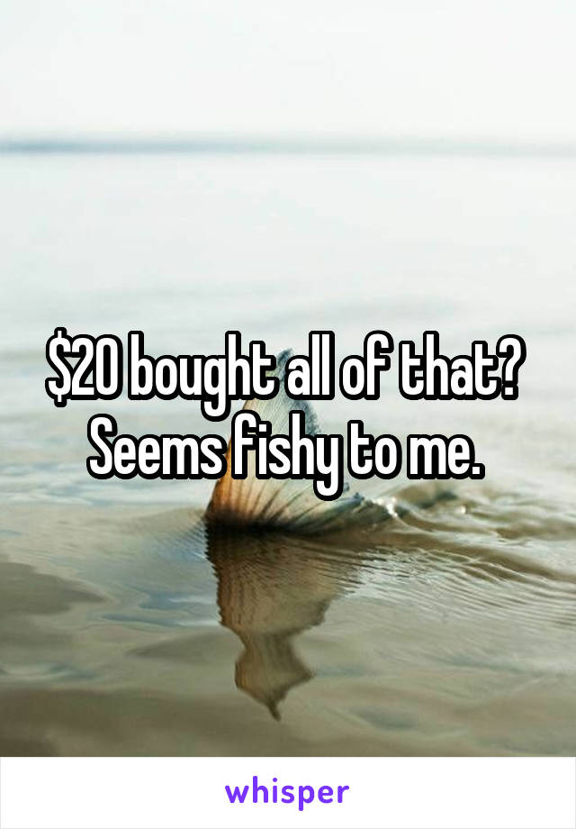 $20 bought all of that? 
Seems fishy to me. 