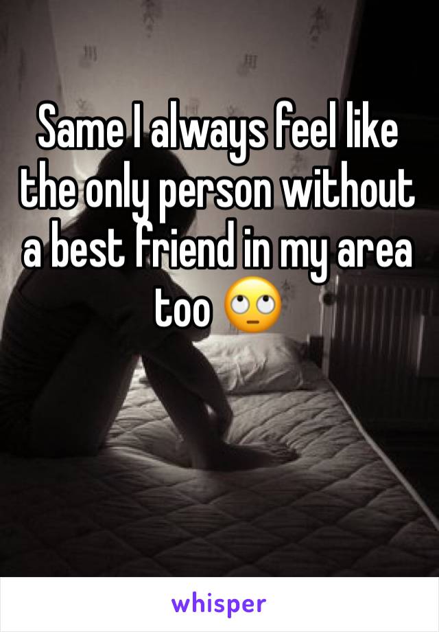 Same I always feel like the only person without a best friend in my area too 🙄