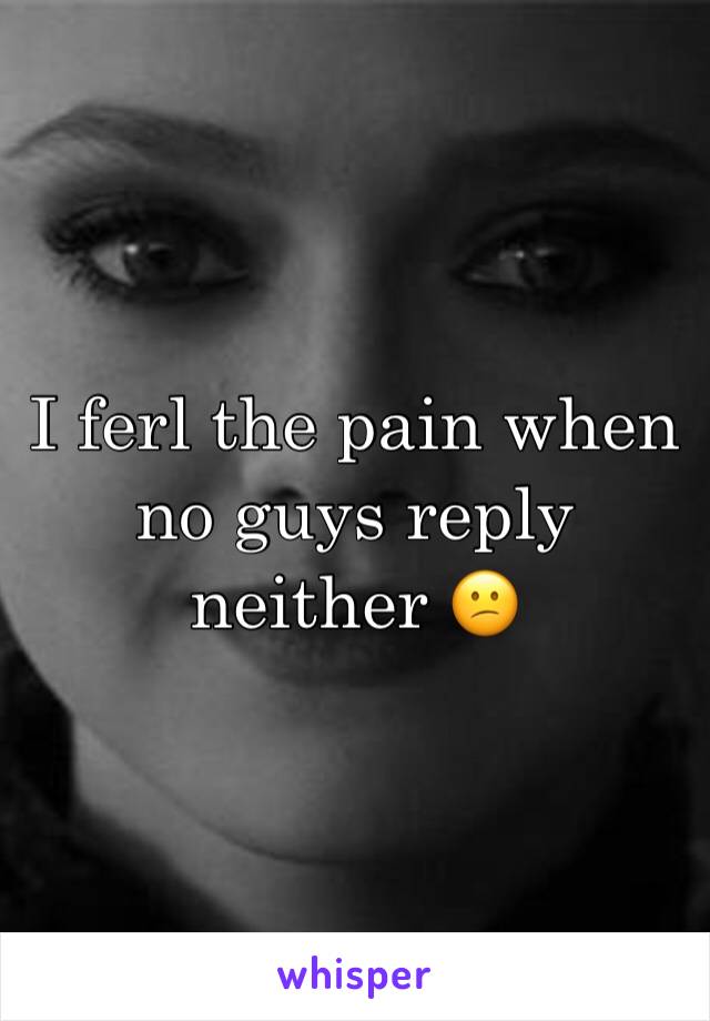 I ferl the pain when no guys reply neither 😕