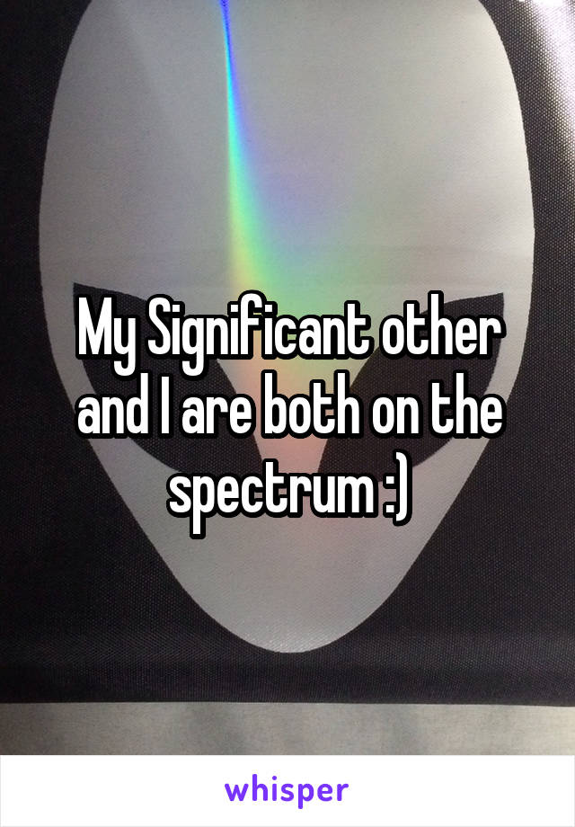 My Significant other and I are both on the spectrum :)