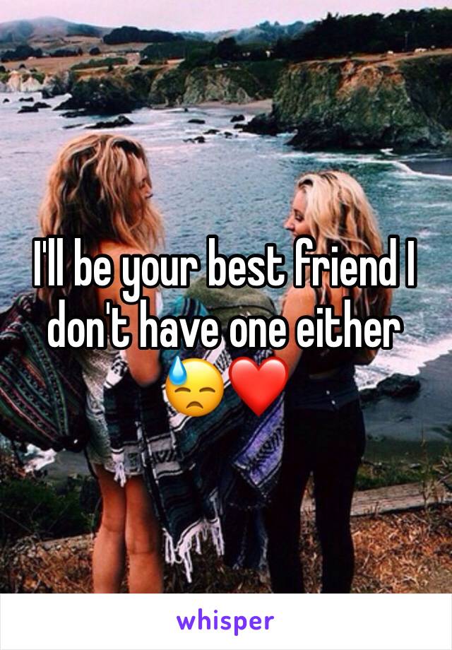 I'll be your best friend I don't have one either 😓❤️