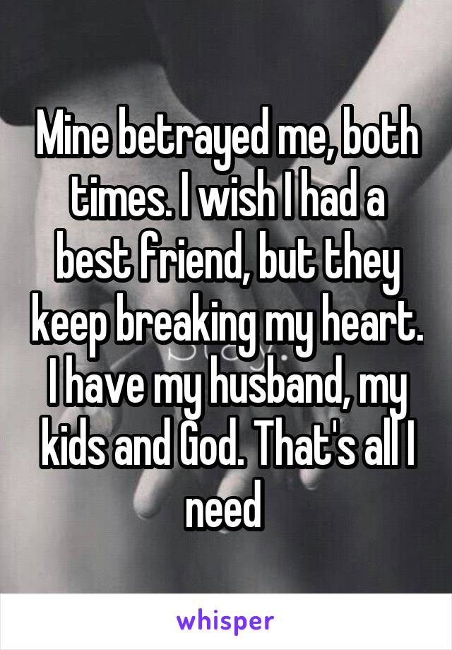 Mine betrayed me, both times. I wish I had a best friend, but they keep breaking my heart. I have my husband, my kids and God. That's all I need 