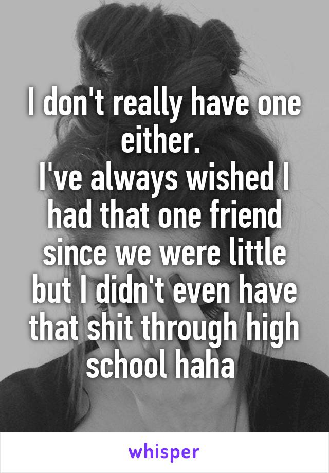 I don't really have one either. 
I've always wished I had that one friend since we were little but I didn't even have that shit through high school haha 