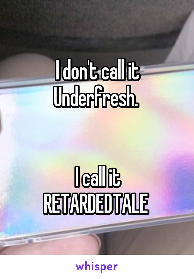 I don't call it Underfresh. 


I call it
RETARDEDTALE 