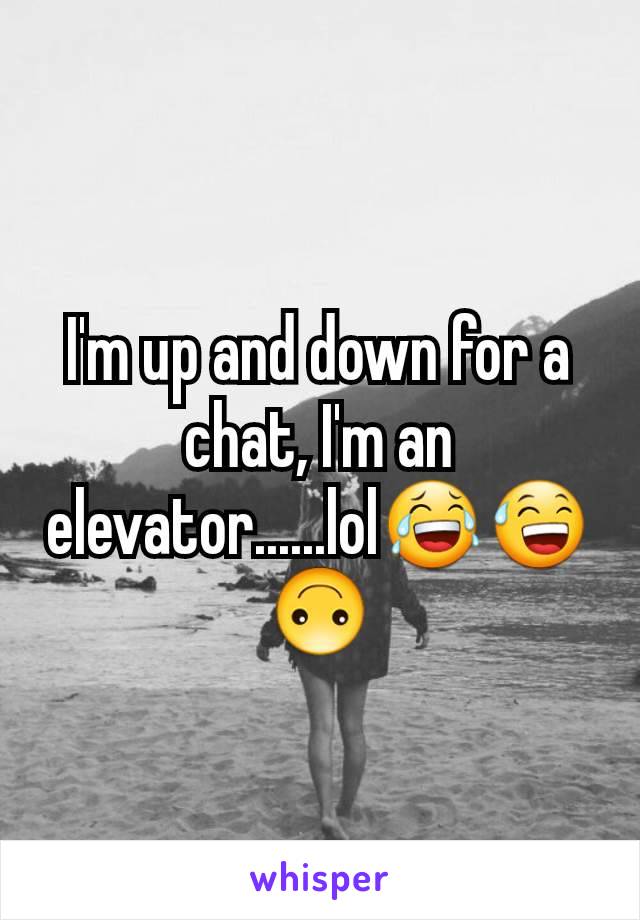 I'm up and down for a chat, I'm an elevator......lol😂😅🙃