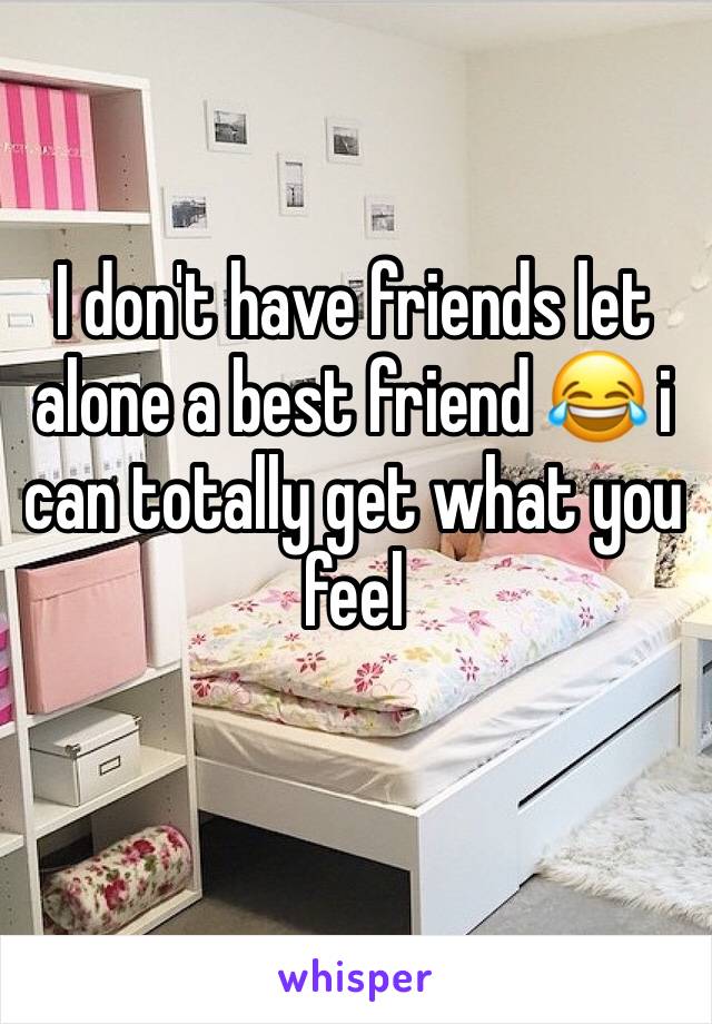 I don't have friends let alone a best friend 😂 i can totally get what you feel