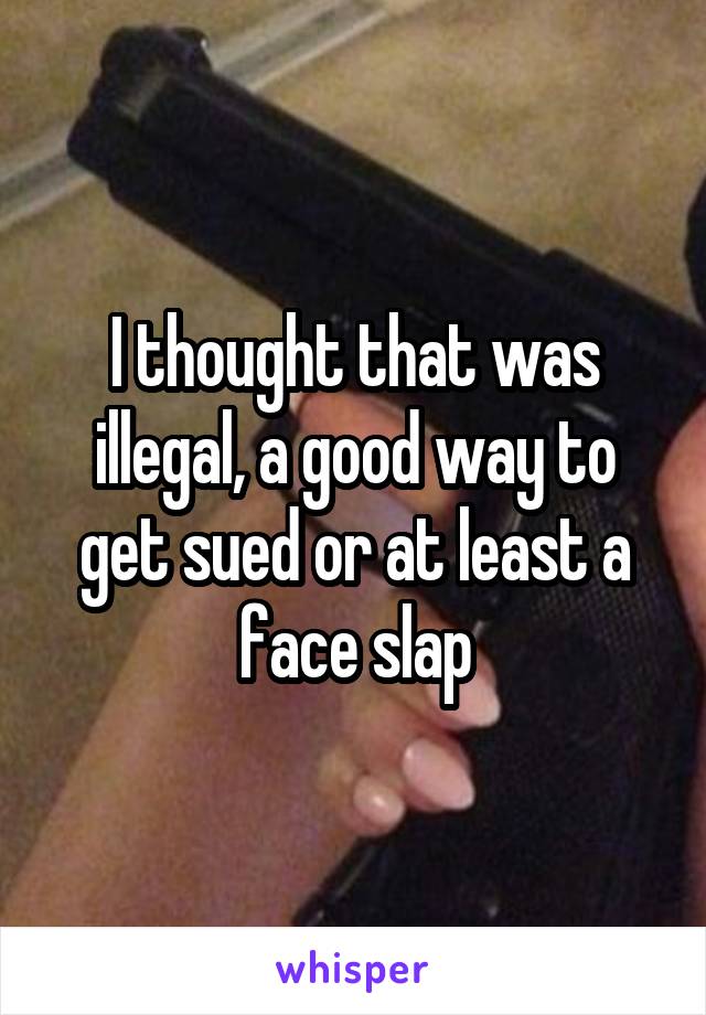 I thought that was illegal, a good way to get sued or at least a face slap