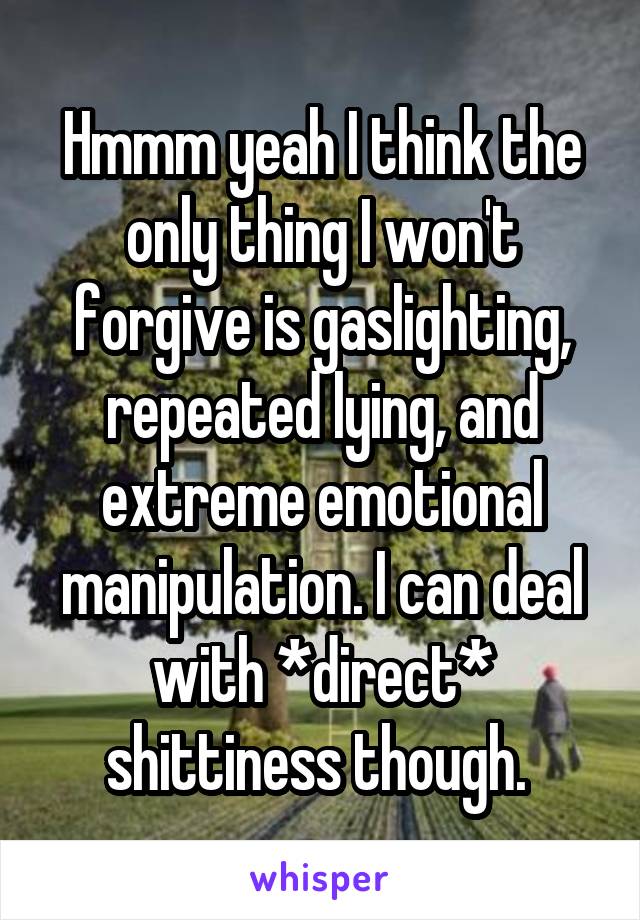 Hmmm yeah I think the only thing I won't forgive is gaslighting, repeated lying, and extreme emotional manipulation. I can deal with *direct* shittiness though. 