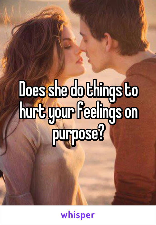 Does she do things to hurt your feelings on purpose?