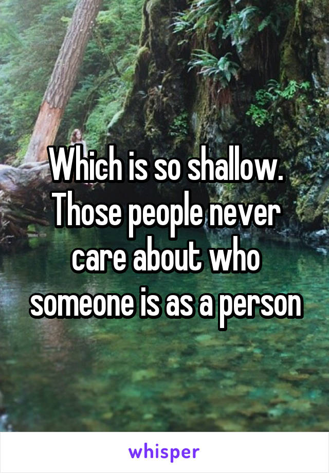 Which is so shallow. Those people never care about who someone is as a person