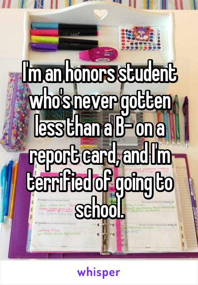 I'm an honors student who's never gotten less than a B- on a report card, and I'm terrified of going to school.