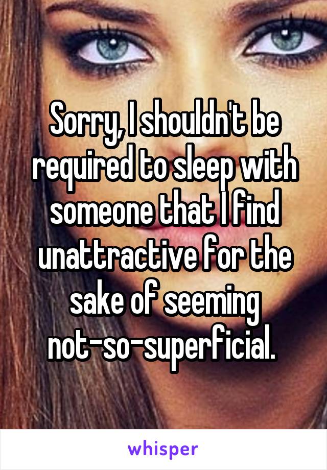 Sorry, I shouldn't be required to sleep with someone that I find unattractive for the sake of seeming not-so-superficial. 