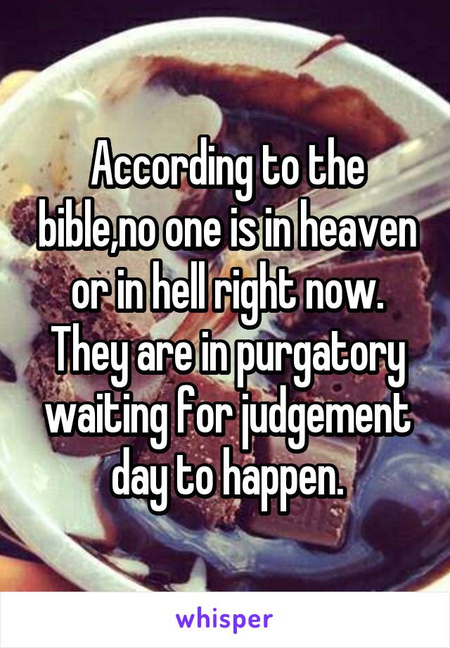 According to the bible,no one is in heaven or in hell right now. They are in purgatory waiting for judgement day to happen.