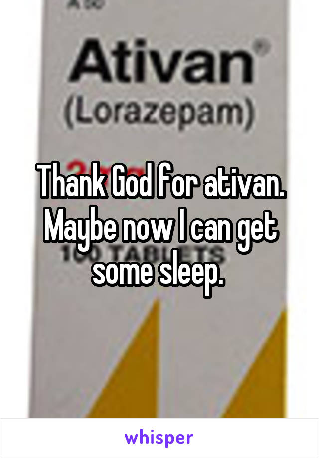 Thank God for ativan. Maybe now I can get some sleep. 