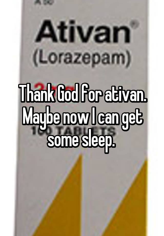 Thank God for ativan. Maybe now I can get some sleep. 