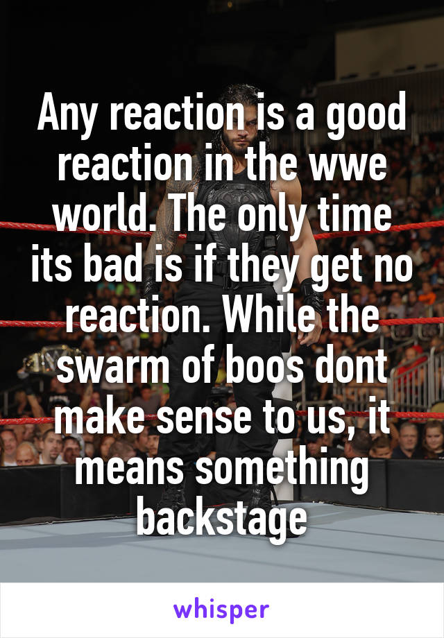 Any reaction is a good reaction in the wwe world. The only time its bad is if they get no reaction. While the swarm of boos dont make sense to us, it means something backstage