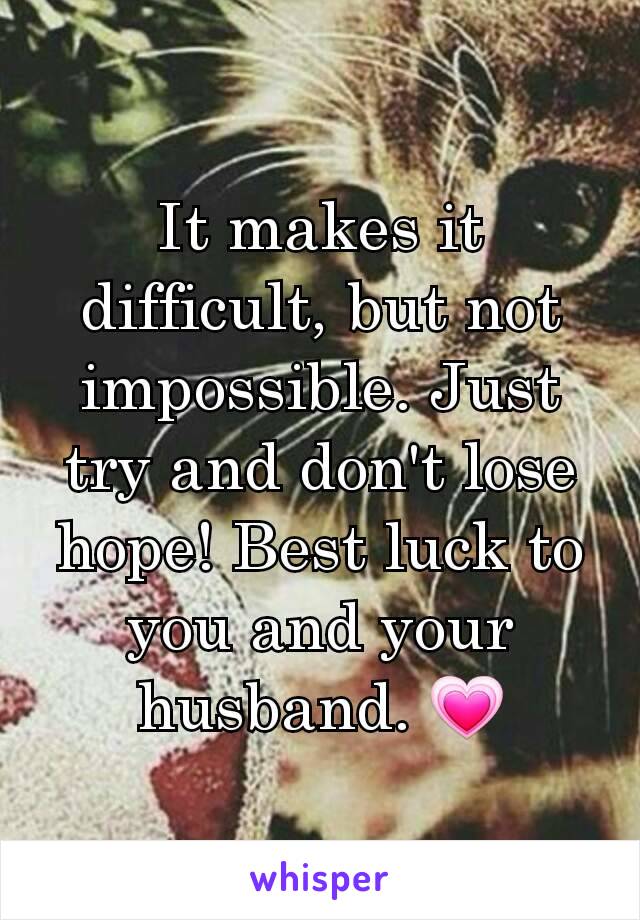 It makes it difficult, but not impossible. Just try and don't lose hope! Best luck to you and your husband. 💗