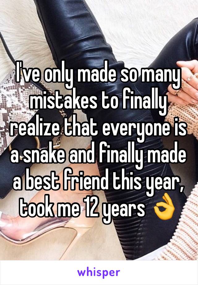 I've only made so many mistakes to finally realize that everyone is a snake and finally made a best friend this year, took me 12 years 👌 