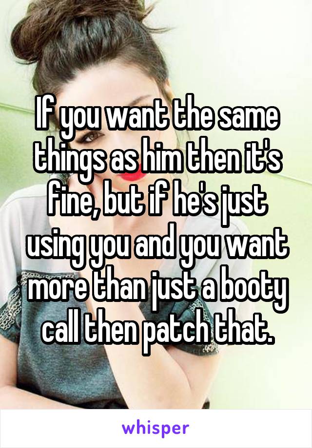 If you want the same things as him then it's fine, but if he's just using you and you want more than just a booty call then patch that.