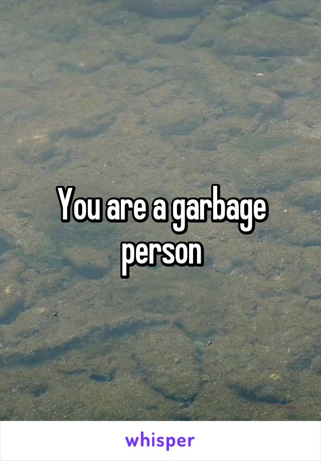 You are a garbage person