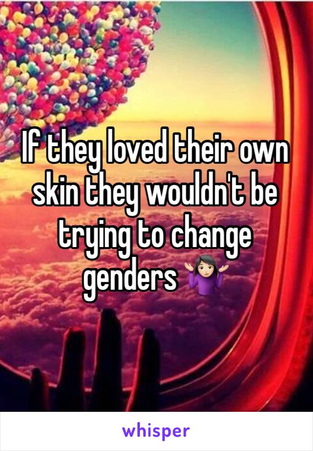 If they loved their own skin they wouldn't be trying to change genders 🤷🏻‍♀️