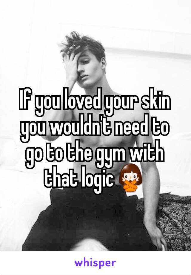 If you loved your skin you wouldn't need to go to the gym with that logic🙅