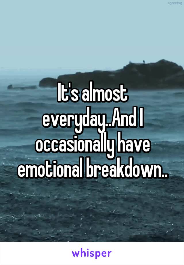 It's almost everyday..And I occasionally have emotional breakdown..