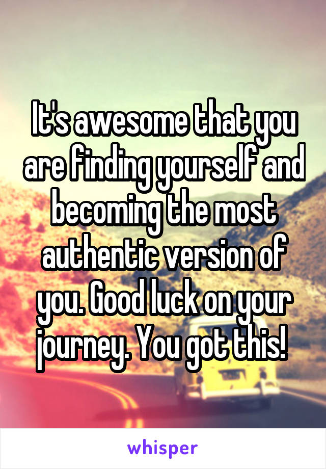 It's awesome that you are finding yourself and becoming the most authentic version of you. Good luck on your journey. You got this! 