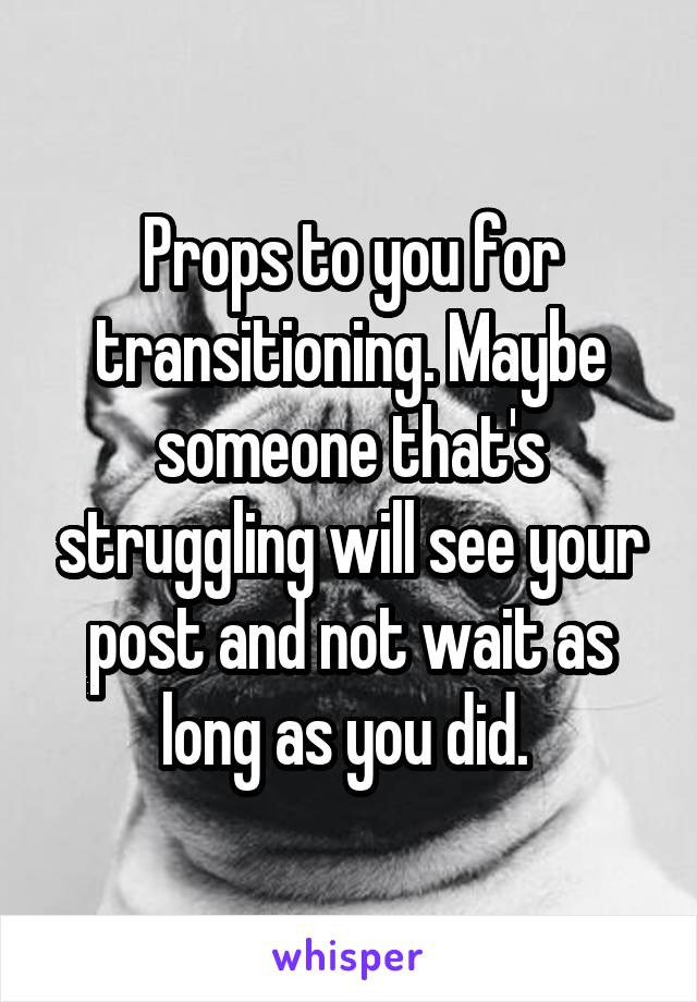 Props to you for transitioning. Maybe someone that's struggling will see your post and not wait as long as you did. 