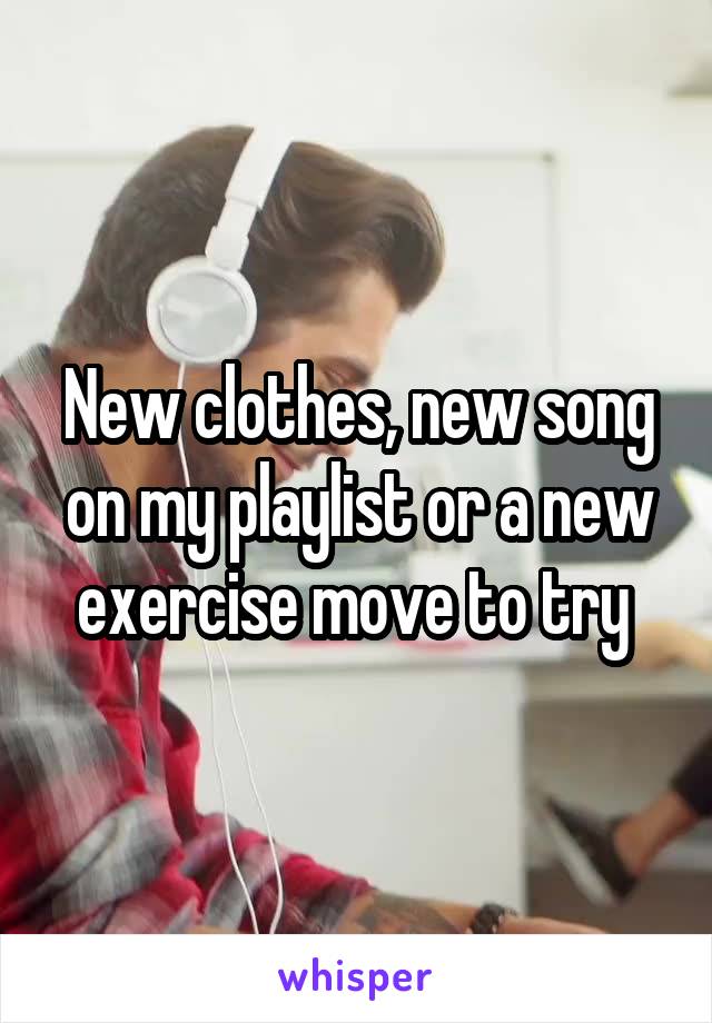 New clothes, new song on my playlist or a new exercise move to try 