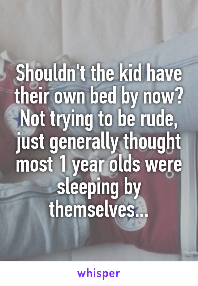 Shouldn't the kid have their own bed by now?
Not trying to be rude, just generally thought most 1 year olds were sleeping by themselves...