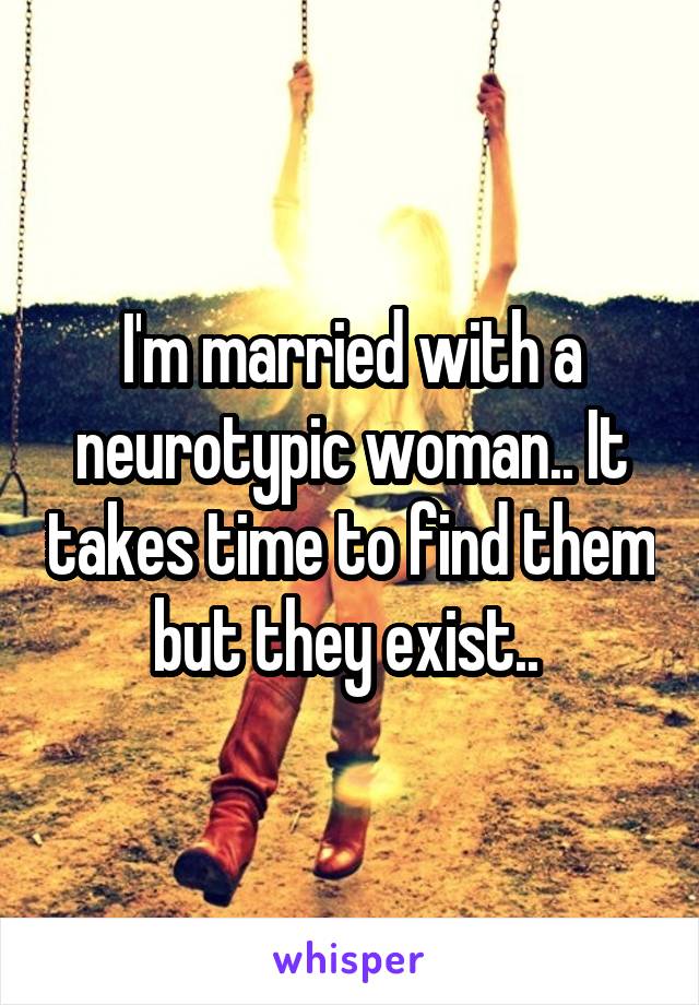 I'm married with a neurotypic woman.. It takes time to find them but they exist.. 