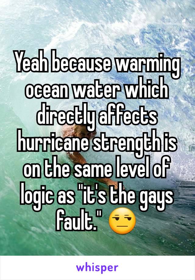 Yeah because warming ocean water which directly affects hurricane strength is on the same level of logic as "it's the gays fault." 😒