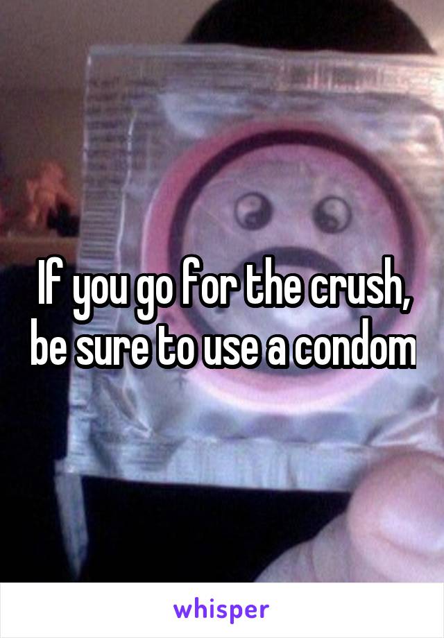 If you go for the crush, be sure to use a condom