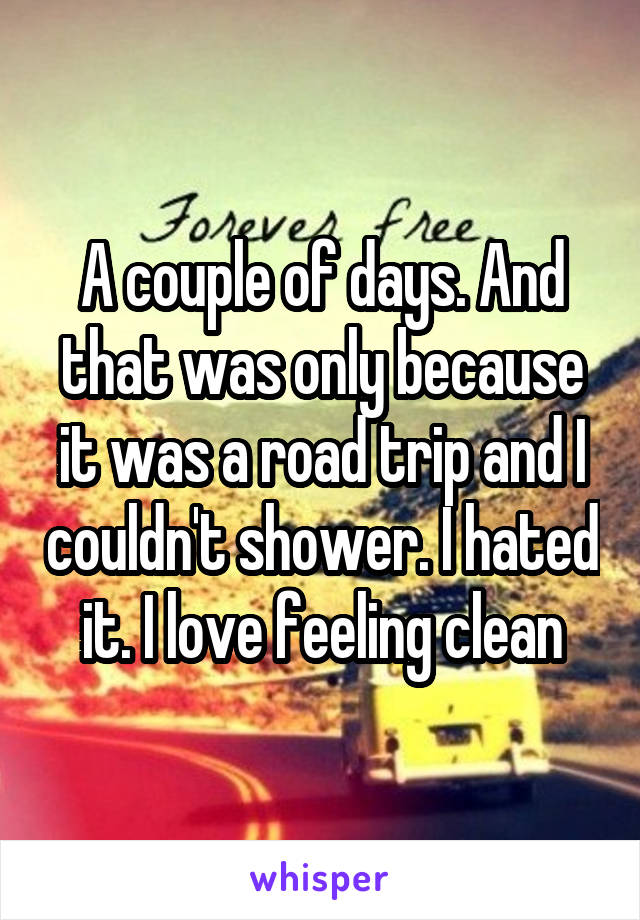 A couple of days. And that was only because it was a road trip and I couldn't shower. I hated it. I love feeling clean