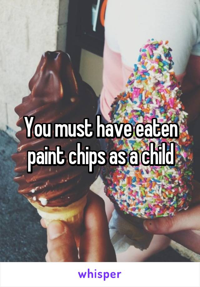 You must have eaten paint chips as a child