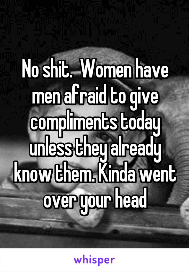 No shit.  Women have men afraid to give compliments today unless they already know them. Kinda went over your head