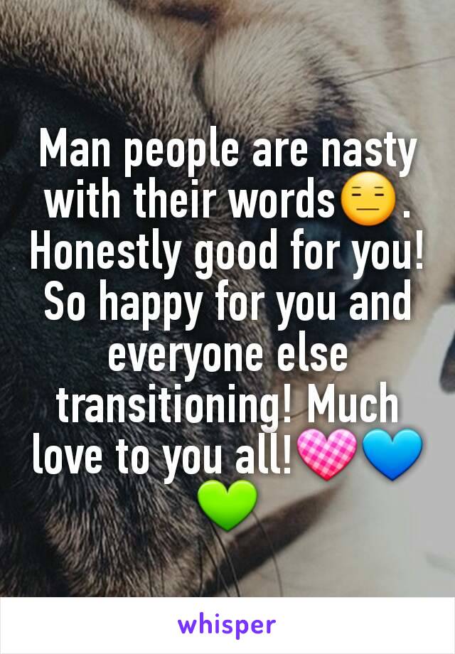 Man people are nasty with their words😑. Honestly good for you! So happy for you and everyone else transitioning! Much love to you all!💟💙💚