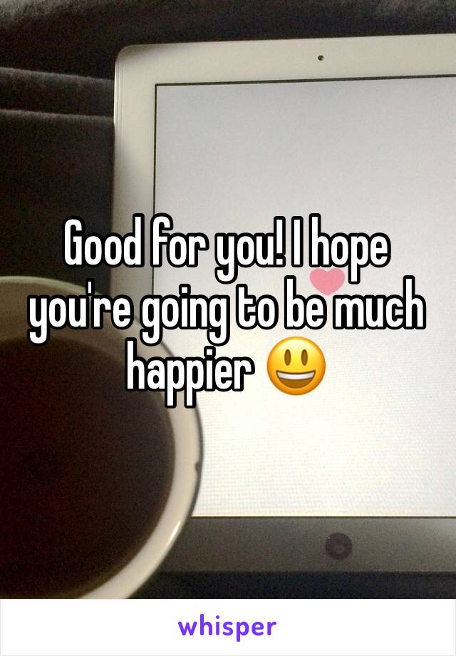 Good for you! I hope you're going to be much happier 😃