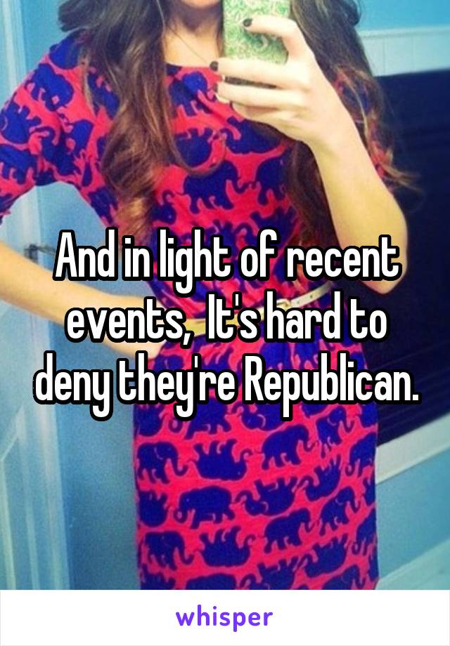 And in light of recent events,  It's hard to deny they're Republican.