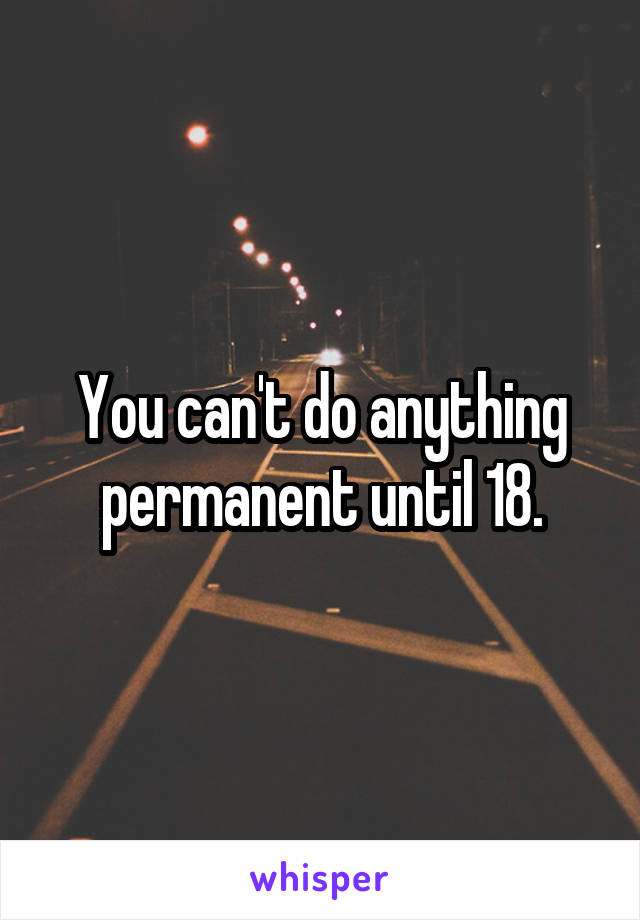 You can't do anything permanent until 18.