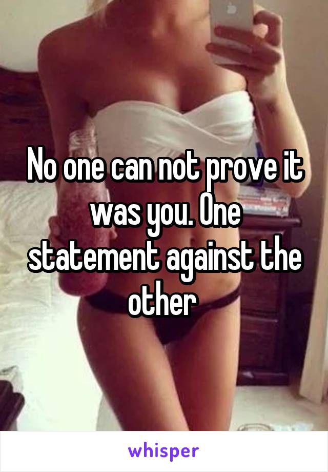 No one can not prove it was you. One statement against the other 