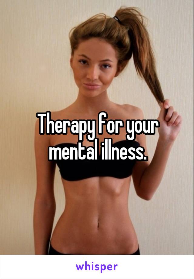 Therapy for your mental illness.