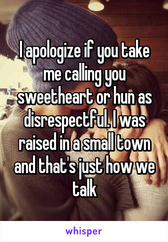 I apologize if you take me calling you sweetheart or hun as disrespectful. I was raised in a small town and that's just how we talk