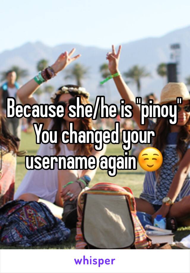 Because she/he is "pinoy" 
You changed your username again☺️