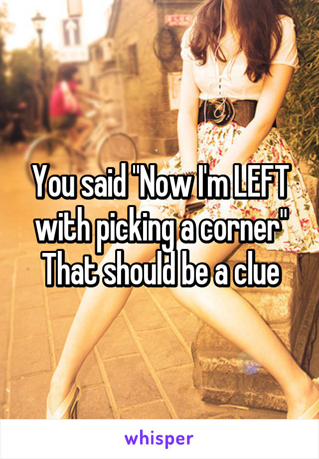 You said "Now I'm LEFT with picking a corner"
That should be a clue