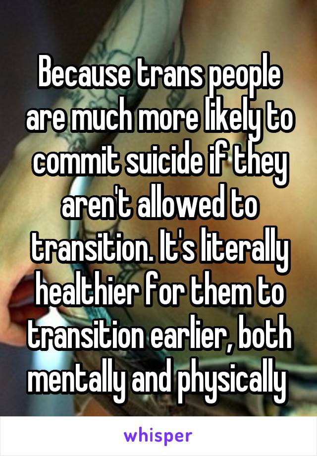 Because trans people are much more likely to commit suicide if they aren't allowed to transition. It's literally healthier for them to transition earlier, both mentally and physically 