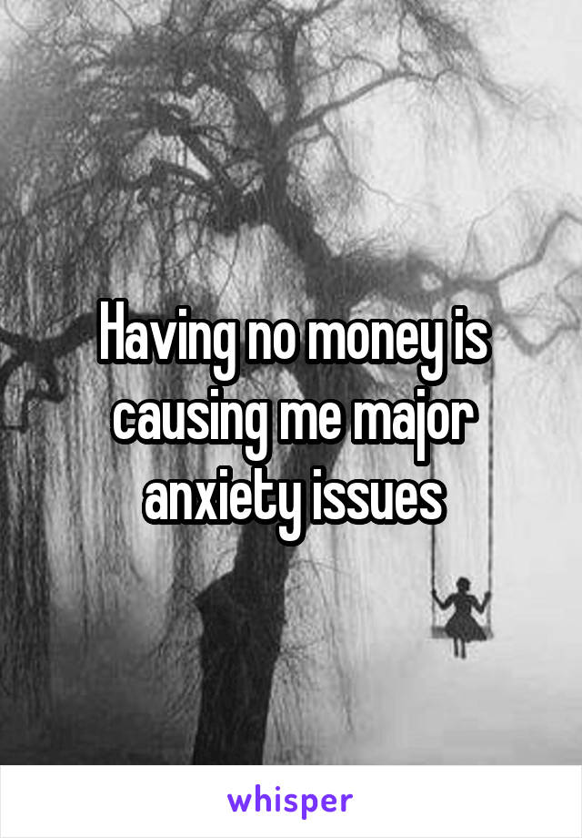 Having no money is causing me major anxiety issues